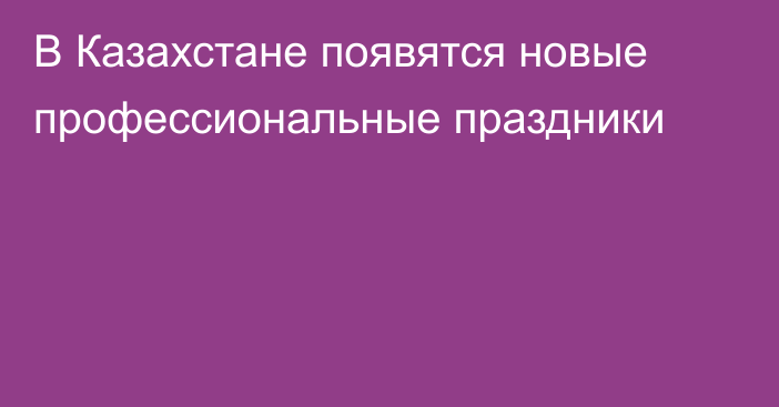 В Казахстане появятся новые профессиональные праздники