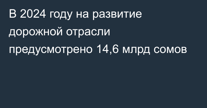 В 2024 году на развитие дорожной отрасли предусмотрено 14,6 млрд сомов