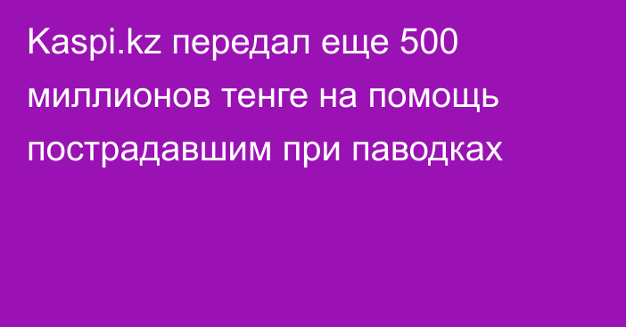 Kaspi.kz передал еще 500 миллионов тенге на помощь пострадавшим при паводках