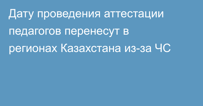 Дату проведения аттестации педагогов перенесут в регионах Казахстана из-за ЧС