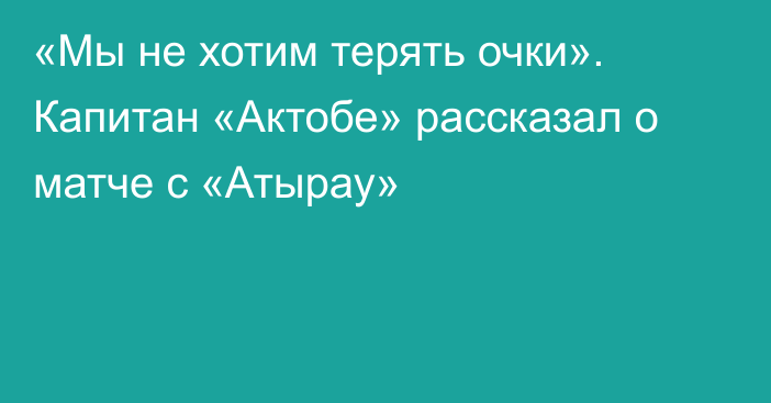 «Мы не хотим терять очки». Капитан «Актобе» рассказал о матче с «Атырау»