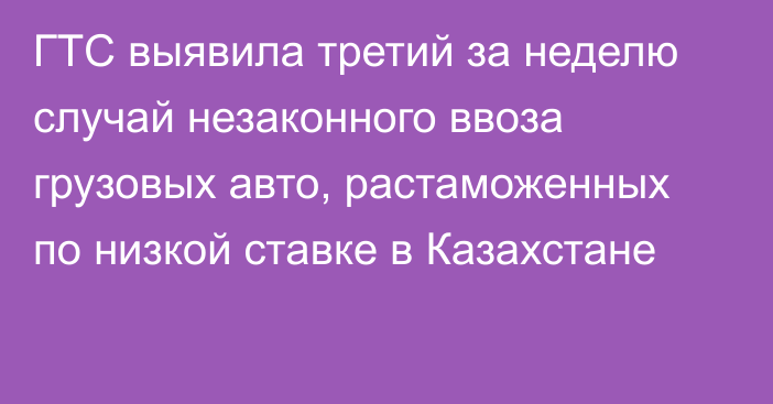 ГТС выявила третий за неделю случай незаконного ввоза грузовых авто, растаможенных по низкой ставке в Казахстане