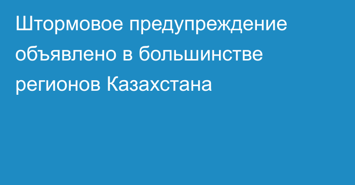 Штормовое предупреждение объявлено в большинстве регионов Казахстана