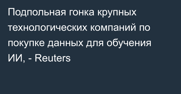 Подпольная гонка крупных технологических компаний по покупке данных для обучения ИИ, - Reuters