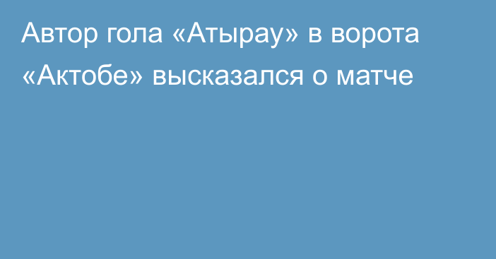 Автор гола «Атырау» в ворота «Актобе» высказался о матче