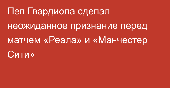 Пеп Гвардиола сделал неожиданное признание перед матчем «Реала» и «Манчестер Сити»