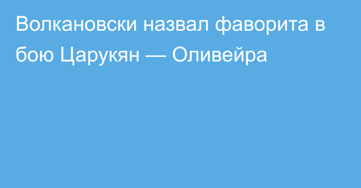 Волкановски назвал фаворита в бою Царукян — Оливейра