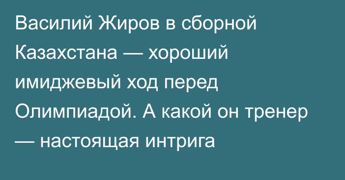 Василий Жиров в сборной Казахстана — хороший имиджевый ход перед Олимпиадой. А какой он тренер — настоящая интрига