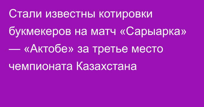 Стали известны котировки букмекеров на матч «Сарыарка» — «Актобе» за третье место чемпионата Казахстана