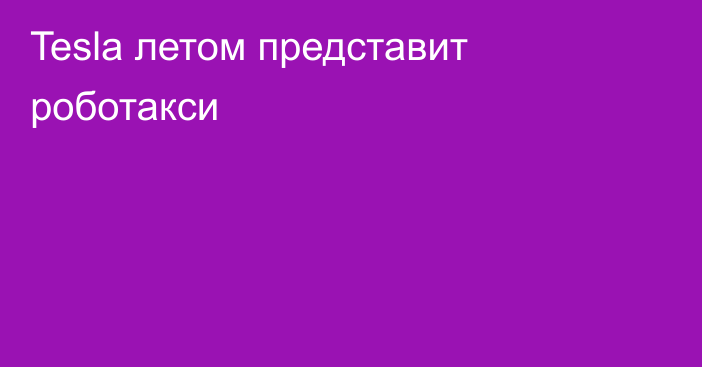 Tesla летом представит роботакси