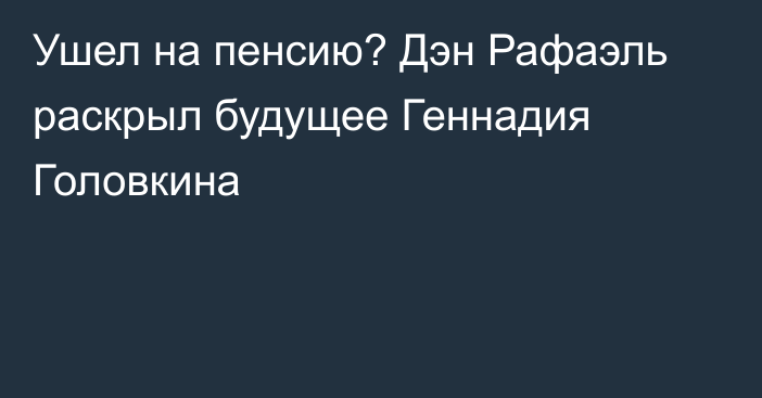 Ушел на пенсию? Дэн Рафаэль раскрыл будущее Геннадия Головкина