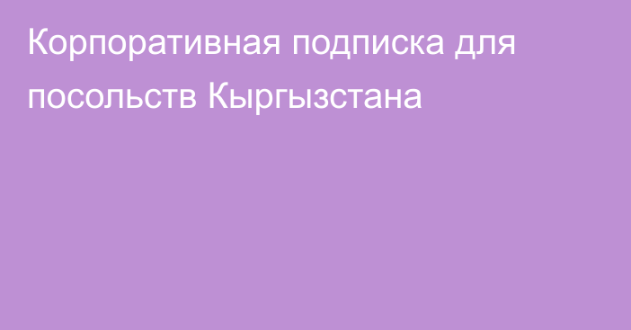 Корпоративная подписка для посольств Кыргызстана