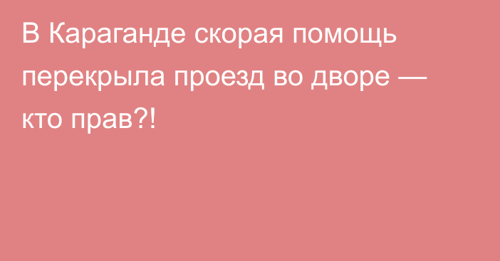 В Караганде скорая помощь перекрыла проезд во дворе — кто прав?!