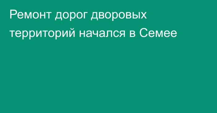 Ремонт дорог дворовых территорий начался в Семее