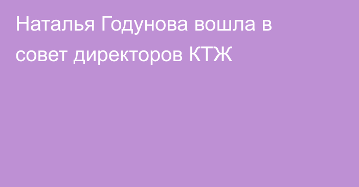 Наталья Годунова вошла в совет директоров КТЖ