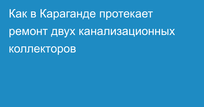 Как в Караганде протекает ремонт двух канализационных коллекторов