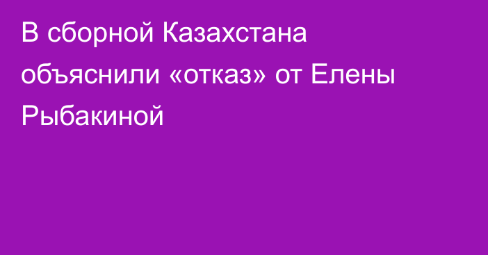 В сборной Казахстана объяснили «отказ» от Елены Рыбакиной