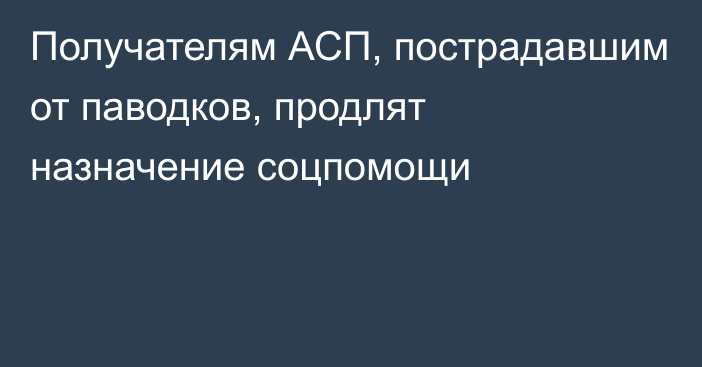 Получателям АСП, пострадавшим от паводков, продлят назначение соцпомощи