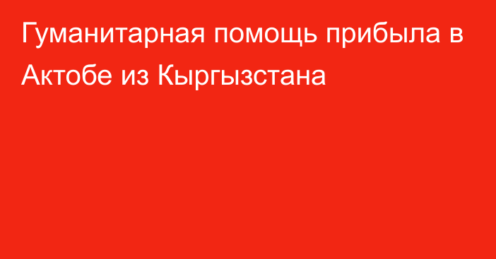 Гуманитарная помощь прибыла в Актобе из Кыргызстана