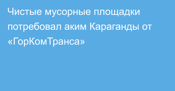 Чистые мусорные площадки потребовал аким Караганды от «ГорКомТранса»