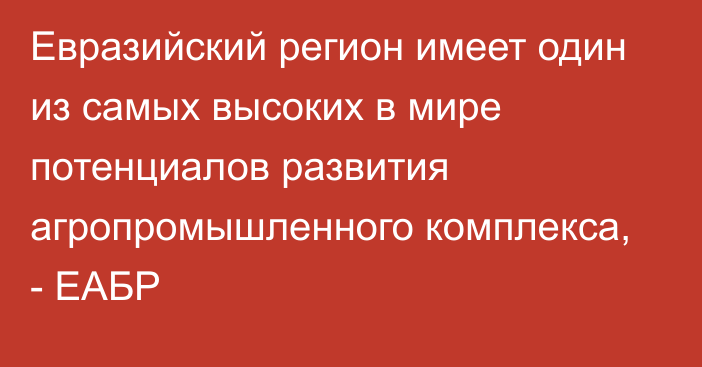 Евразийский регион имеет один из самых высоких в мире потенциалов развития агропромышленного комплекса, - ЕАБР