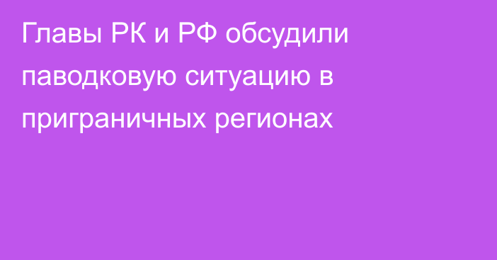 Главы РК и РФ обсудили паводковую ситуацию в приграничных регионах