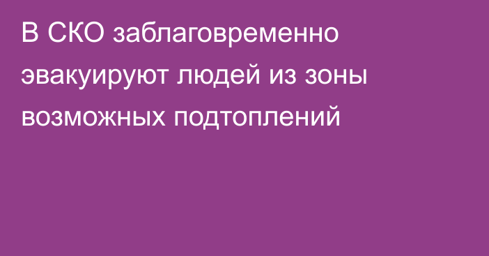 В СКО заблаговременно эвакуируют людей из зоны возможных подтоплений