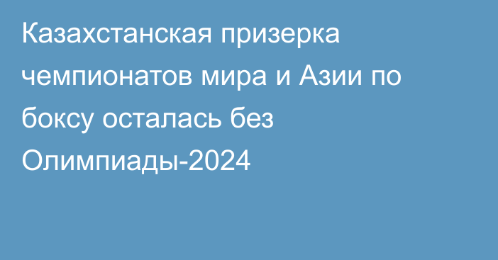 Казахстанская призерка чемпионатов мира и Азии по боксу осталась без Олимпиады-2024