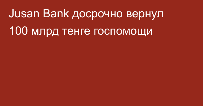 Jusan Bank досрочно вернул 100 млрд тенге госпомощи