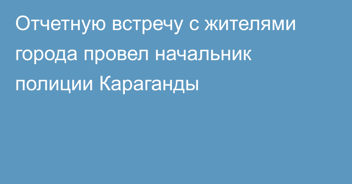 Отчетную встречу с жителями города провел начальник полиции Караганды