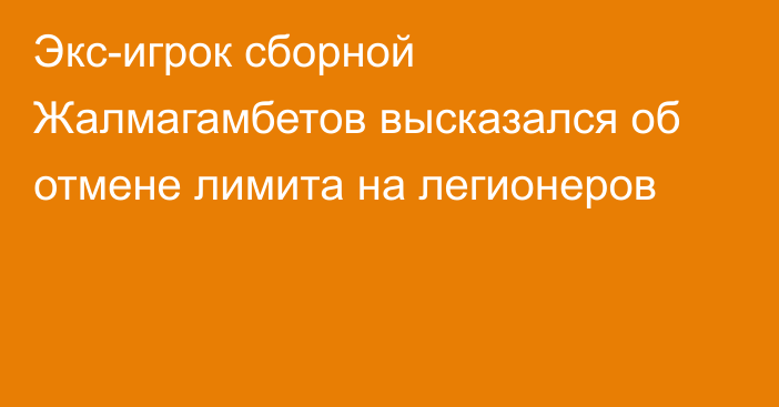 Экс-игрок сборной Жалмагамбетов высказался об отмене лимита на легионеров