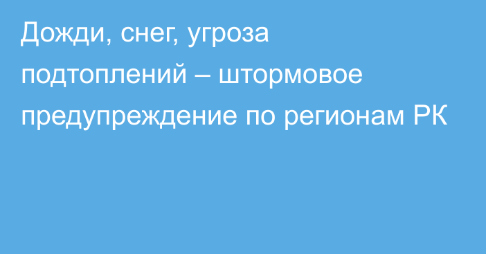 Дожди, снег, угроза подтоплений – штормовое предупреждение по регионам РК