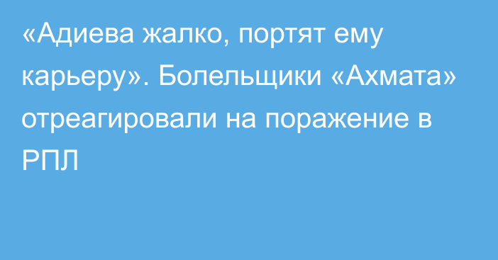 «Адиева жалко, портят ему карьеру». Болельщики «Ахмата» отреагировали на поражение в РПЛ