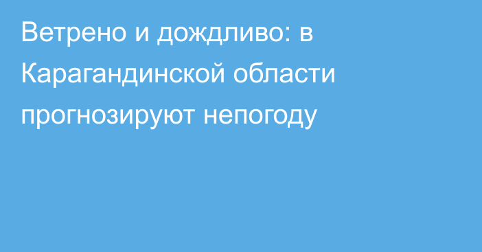 Ветрено и дождливо: в Карагандинской области прогнозируют непогоду