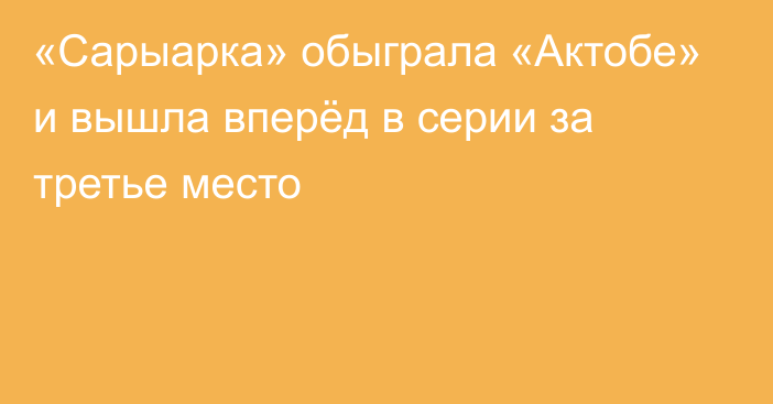 «Сарыарка» обыграла «Актобе» и вышла вперёд в серии за третье место