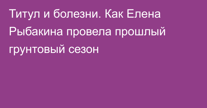 Титул и болезни. Как Елена Рыбакина провела прошлый грунтовый сезон