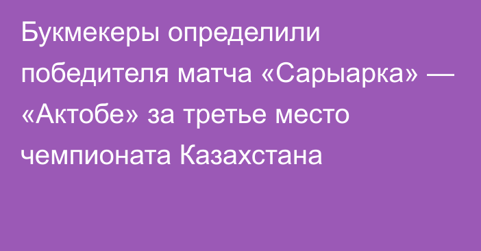 Букмекеры определили победителя матча «Сарыарка» — «Актобе» за третье место чемпионата Казахстана