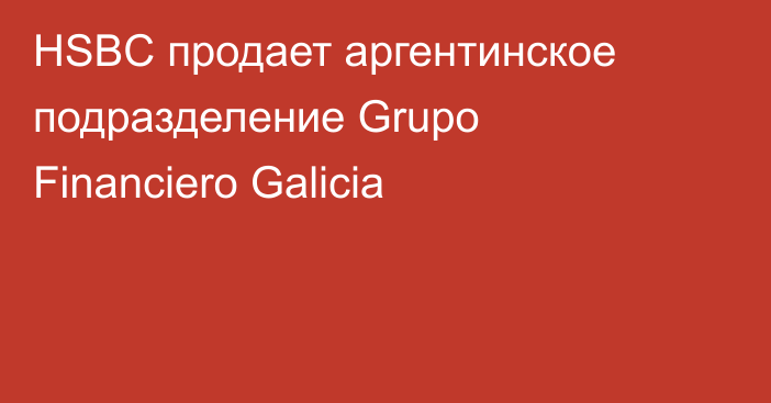 HSBC продает аргентинское подразделение Grupo Financiero Galicia