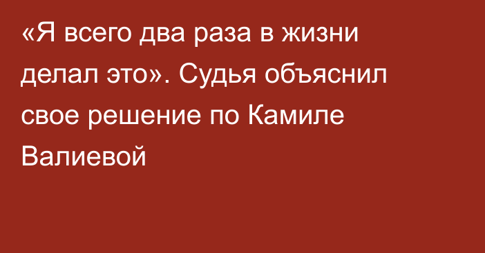 «Я всего два раза в жизни делал это». Судья объяснил свое решение по Камиле Валиевой