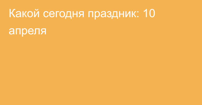 Какой сегодня праздник: 10 апреля