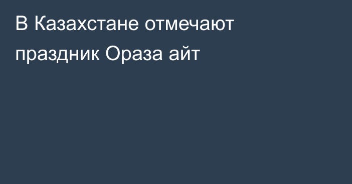 В Казахстане отмечают праздник Ораза айт