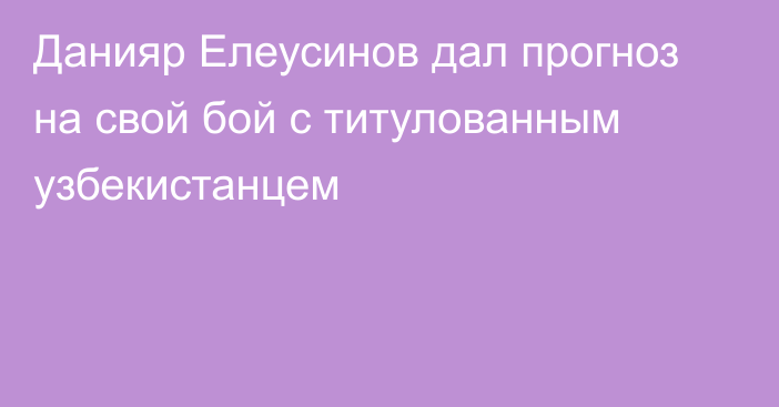 Данияр Елеусинов дал прогноз на свой бой с титулованным узбекистанцем