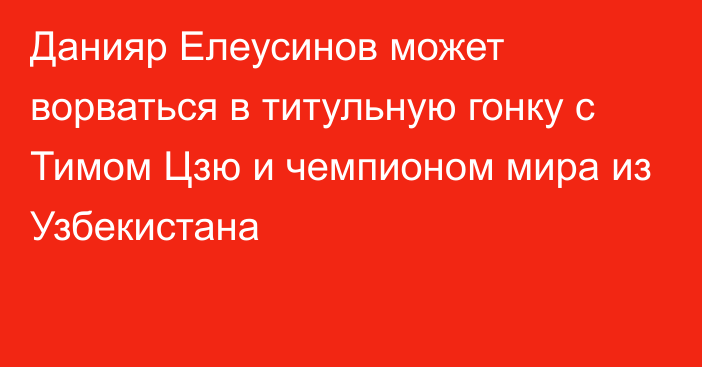 Данияр Елеусинов может ворваться в титульную гонку с Тимом Цзю и чемпионом мира из Узбекистана