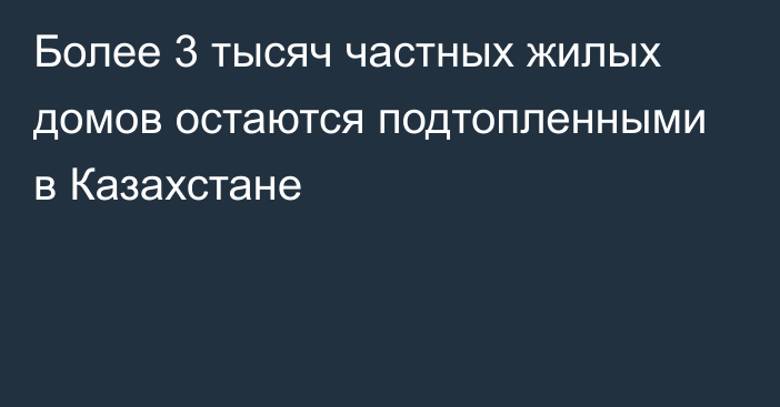 Более 3 тысяч частных жилых домов остаются подтопленными в Казахстане