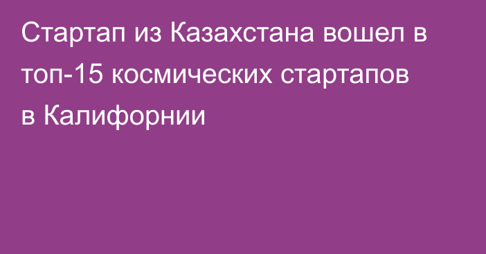 Стартап из Казахстана вошел в топ-15 космических стартапов в Калифорнии