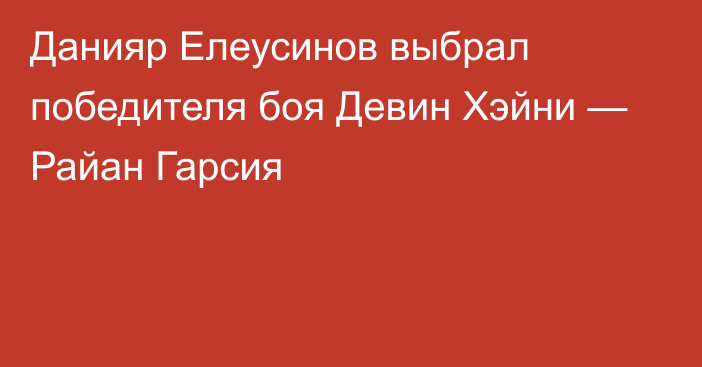 Данияр Елеусинов выбрал победителя боя Девин Хэйни — Райан Гарсия