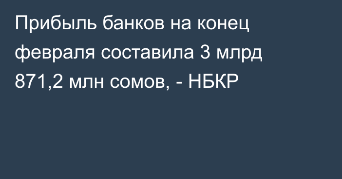 Прибыль банков на конец февраля составила 3 млрд 871,2 млн сомов, - НБКР