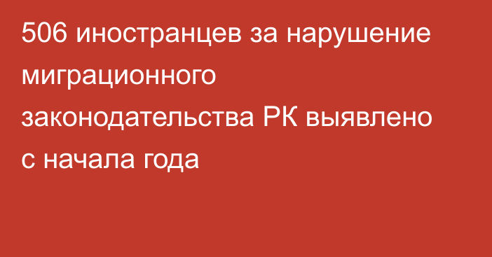 506 иностранцев за нарушение миграционного законодательства РК выявлено с начала года