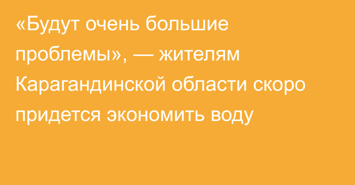 «Будут очень большие проблемы», — жителям Карагандинской области скоро придется экономить воду