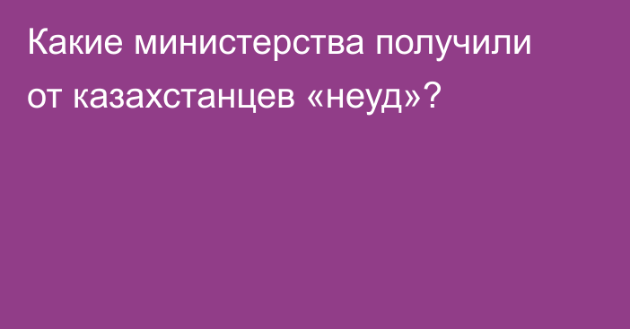 Какие министерства получили от казахстанцев «неуд»?